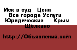 Иск в суд › Цена ­ 1 500 - Все города Услуги » Юридические   . Крым,Щёлкино